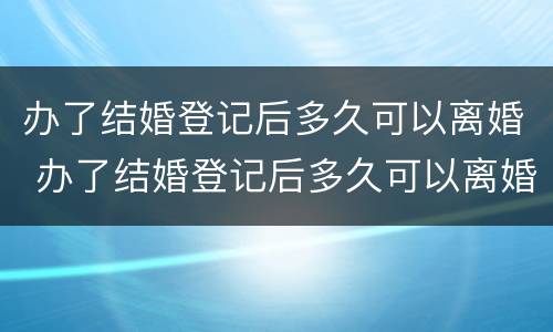 办了结婚登记后多久可以离婚 办了结婚登记后多久可以离婚啊