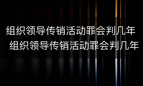组织领导传销活动罪会判几年 组织领导传销活动罪会判几年徒刑