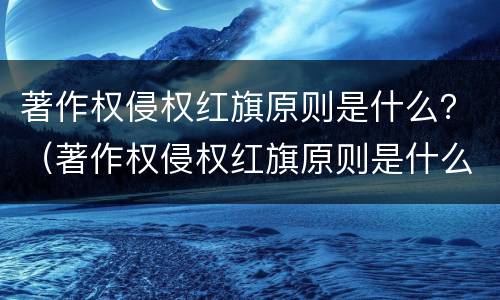 著作权侵权红旗原则是什么？（著作权侵权红旗原则是什么）