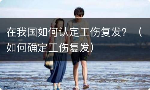 在我国如何认定工伤复发？（如何确定工伤复发）