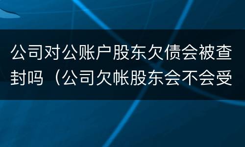 公司对公账户股东欠债会被查封吗（公司欠帐股东会不会受牵连）