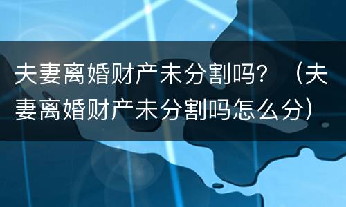夫妻离婚财产未分割吗？（夫妻离婚财产未分割吗怎么分）
