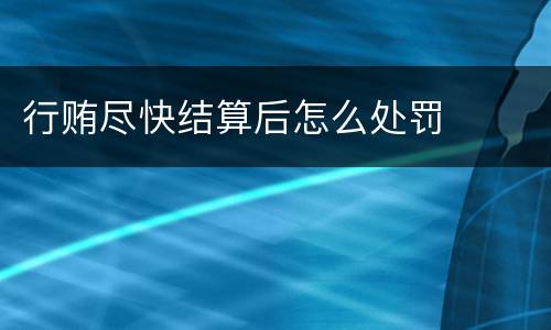 行贿尽快结算后怎么处罚