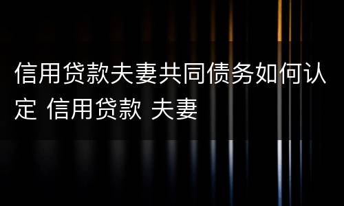 信用贷款夫妻共同债务如何认定 信用贷款 夫妻