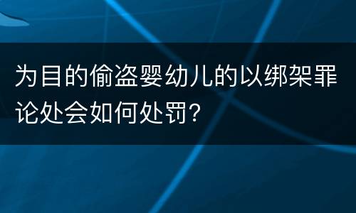 为目的偷盗婴幼儿的以绑架罪论处会如何处罚？