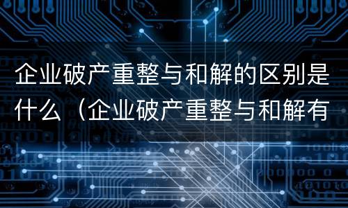 企业破产重整与和解的区别是什么（企业破产重整与和解有什么区别）