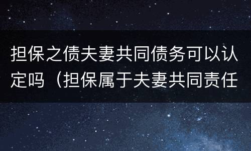 担保之债夫妻共同债务可以认定吗（担保属于夫妻共同责任吗?）