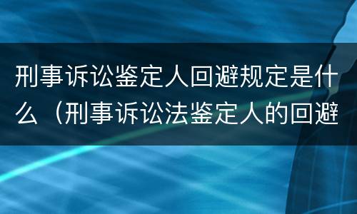 刑事诉讼鉴定人回避规定是什么（刑事诉讼法鉴定人的回避）