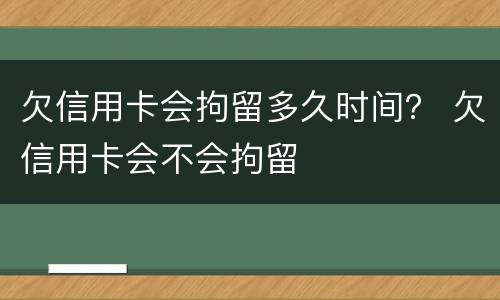 欠信用卡会拘留多久时间？ 欠信用卡会不会拘留