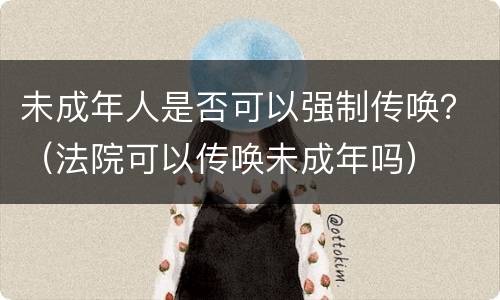 未成年人是否可以强制传唤？（法院可以传唤未成年吗）