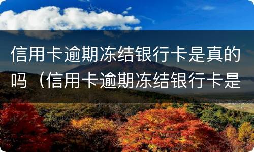 信用卡逾期冻结银行卡是真的吗（信用卡逾期冻结银行卡是真的吗还是假的）