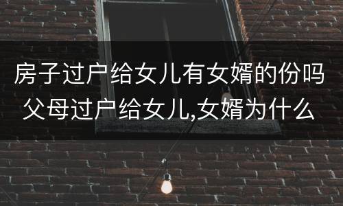 房子过户给女儿有女婿的份吗 父母过户给女儿,女婿为什么要在场