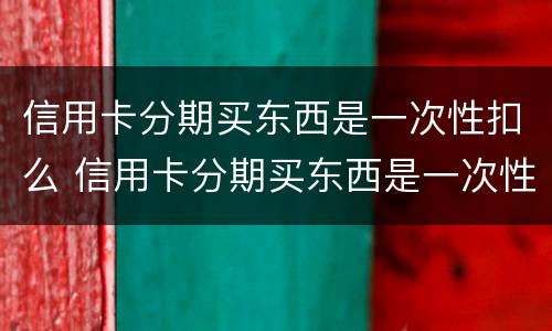 信用卡分期买东西是一次性扣么 信用卡分期买东西是一次性扣么嘛