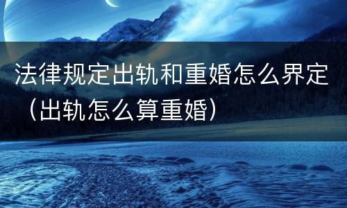 法律规定出轨和重婚怎么界定（出轨怎么算重婚）