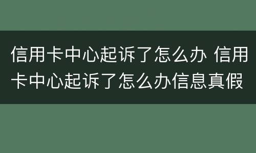 信用卡中心起诉了怎么办 信用卡中心起诉了怎么办信息真假