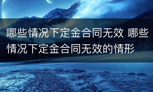 哪些情况下定金合同无效 哪些情况下定金合同无效的情形