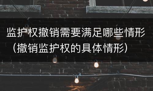监护权撤销需要满足哪些情形（撤销监护权的具体情形）
