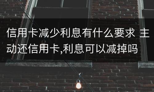 信用卡减少利息有什么要求 主动还信用卡,利息可以减掉吗