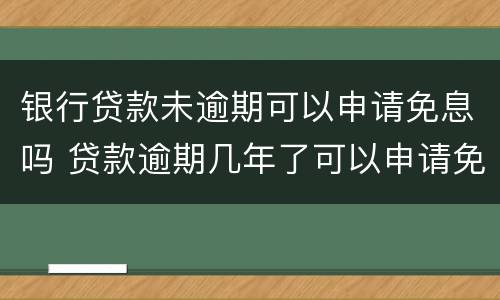 银行贷款未逾期可以申请免息吗 贷款逾期几年了可以申请免息吗