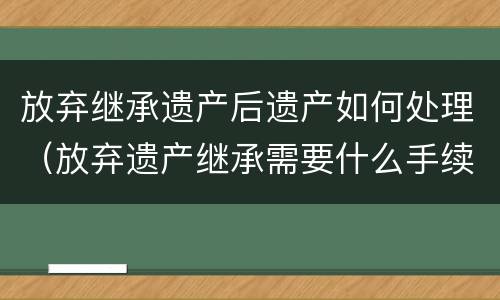 放弃继承遗产后遗产如何处理（放弃遗产继承需要什么手续）