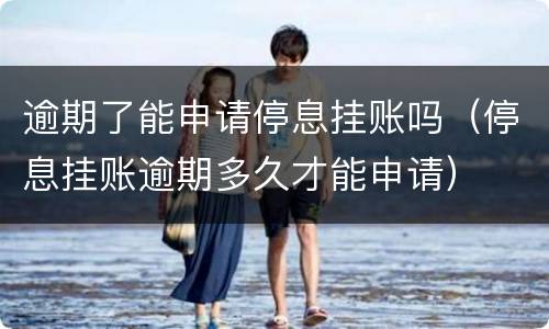 逾期了能申请停息挂账吗（停息挂账逾期多久才能申请）