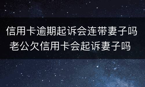 信用卡逾期起诉会连带妻子吗 老公欠信用卡会起诉妻子吗