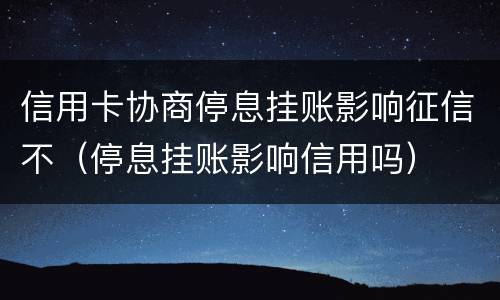信用卡协商停息挂账影响征信不（停息挂账影响信用吗）