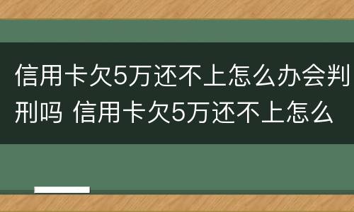 信用卡欠5万还不上怎么办会判刑吗 信用卡欠5万还不上怎么办会判刑吗