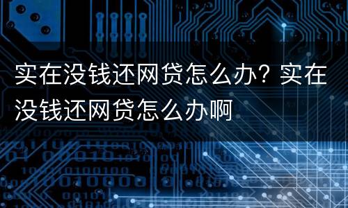 实在没钱还网贷怎么办? 实在没钱还网贷怎么办啊