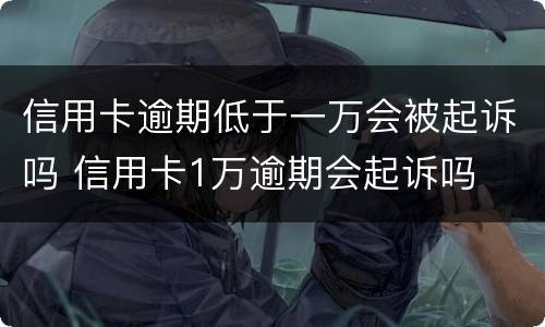 信用卡逾期低于一万会被起诉吗 信用卡1万逾期会起诉吗
