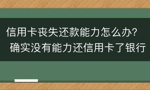 信用卡丧失还款能力怎么办？ 确实没有能力还信用卡了银行怎么处理