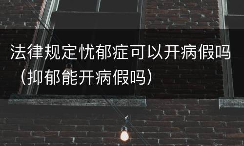 法律规定忧郁症可以开病假吗（抑郁能开病假吗）