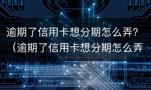 逾期了信用卡想分期怎么弄？（逾期了信用卡想分期怎么弄啊）