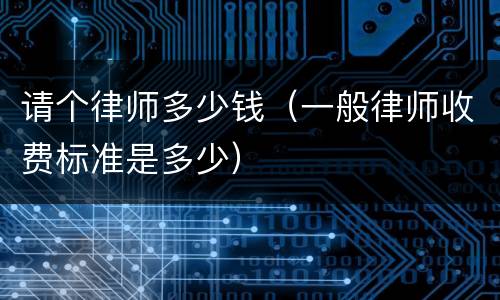 请个律师多少钱（一般律师收费标准是多少）