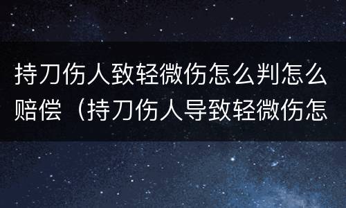 持刀伤人致轻微伤怎么判怎么赔偿（持刀伤人导致轻微伤怎么判）