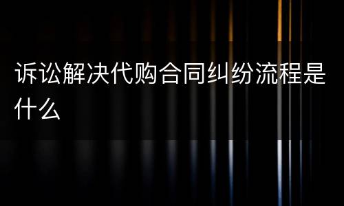 诉讼解决代购合同纠纷流程是什么