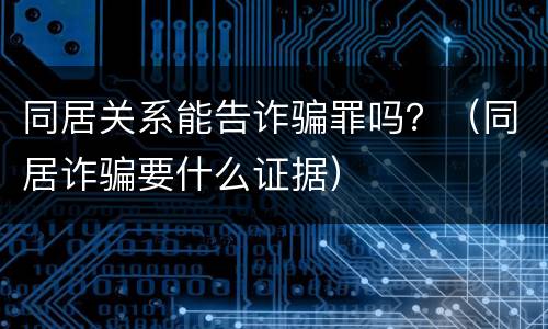 同居关系能告诈骗罪吗？（同居诈骗要什么证据）