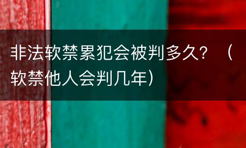 非法软禁累犯会被判多久？（软禁他人会判几年）