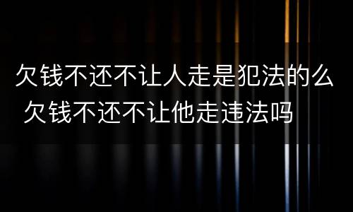 欠钱不还不让人走是犯法的么 欠钱不还不让他走违法吗