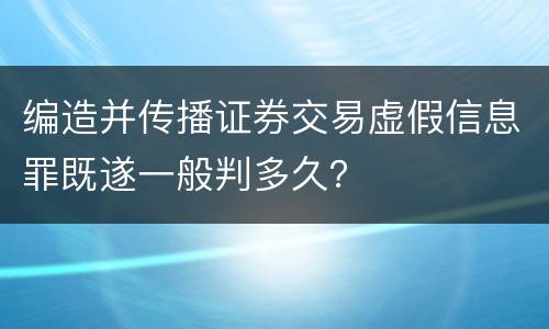 编造并传播证券交易虚假信息罪既遂一般判多久？