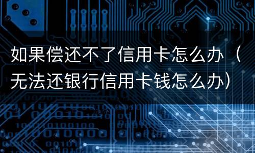 如果偿还不了信用卡怎么办（无法还银行信用卡钱怎么办）