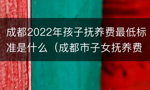 成都2022年孩子抚养费最低标准是什么（成都市子女抚养费标准）