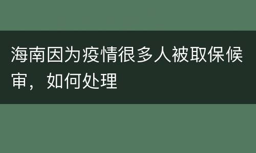 海南因为疫情很多人被取保候审，如何处理
