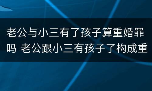 老公与小三有了孩子算重婚罪吗 老公跟小三有孩子了构成重婚罪吗