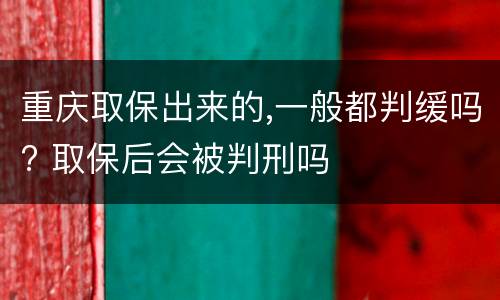 重庆取保出来的,一般都判缓吗? 取保后会被判刑吗