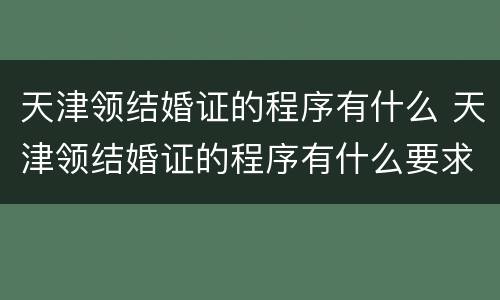 天津领结婚证的程序有什么 天津领结婚证的程序有什么要求