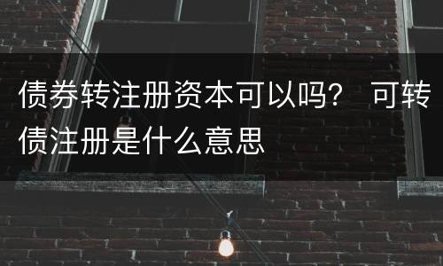 债券转注册资本可以吗？ 可转债注册是什么意思