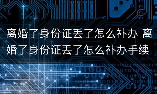 离婚了身份证丢了怎么补办 离婚了身份证丢了怎么补办手续