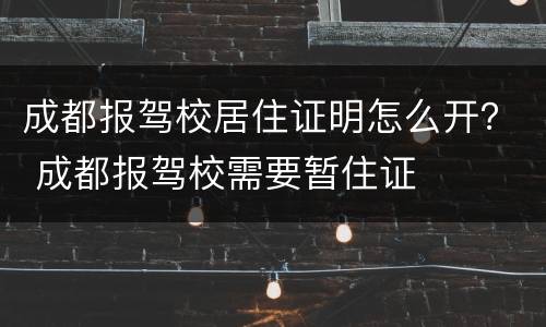 成都报驾校居住证明怎么开？ 成都报驾校需要暂住证