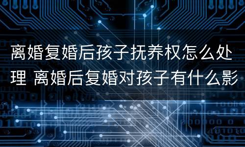 离婚复婚后孩子抚养权怎么处理 离婚后复婚对孩子有什么影响